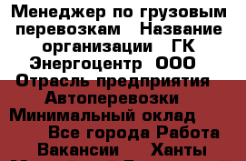 Менеджер по грузовым перевозкам › Название организации ­ ГК Энергоцентр, ООО › Отрасль предприятия ­ Автоперевозки › Минимальный оклад ­ 25 000 - Все города Работа » Вакансии   . Ханты-Мансийский,Белоярский г.